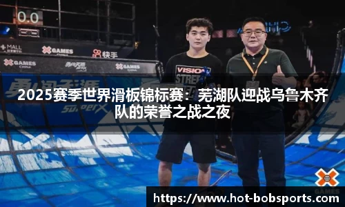 2025赛季世界滑板锦标赛：芜湖队迎战乌鲁木齐队的荣誉之战之夜
