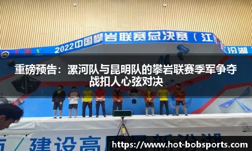 重磅预告：漯河队与昆明队的攀岩联赛季军争夺战扣人心弦对决