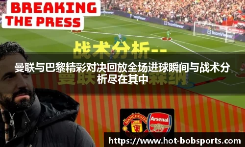 曼联与巴黎精彩对决回放全场进球瞬间与战术分析尽在其中